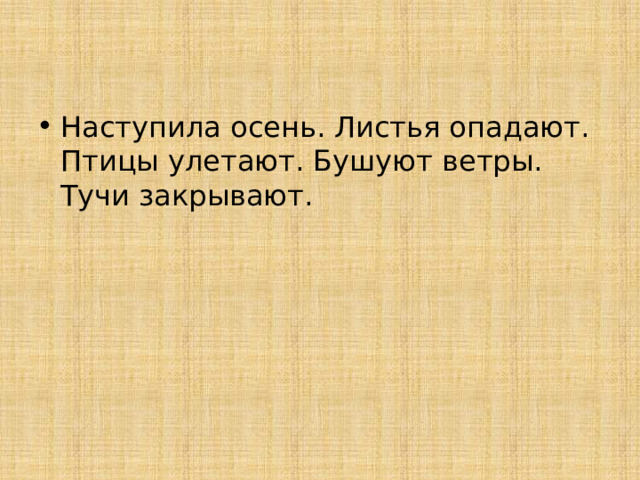 Наступила осень. Листья опадают. Птицы улетают. Бушуют ветры. Тучи закрывают. 