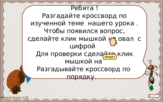 Ребята ! Разгадайте кроссворд по изученной теме нашего урока . Чтобы появился вопрос, сделайте клик мышкой на овал с цифрой Для проверки сделайте клик мышкой на Разгадывайте кроссворд по порядку. 1 Ответ 