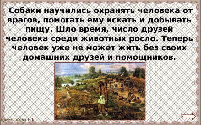  Собаки научились охранять человека от врагов, помогать ему искать и добывать пищу. Шло время, число друзей человека среди животных росло. Теперь человек уже не может жить без своих домашних друзей и помощников. 