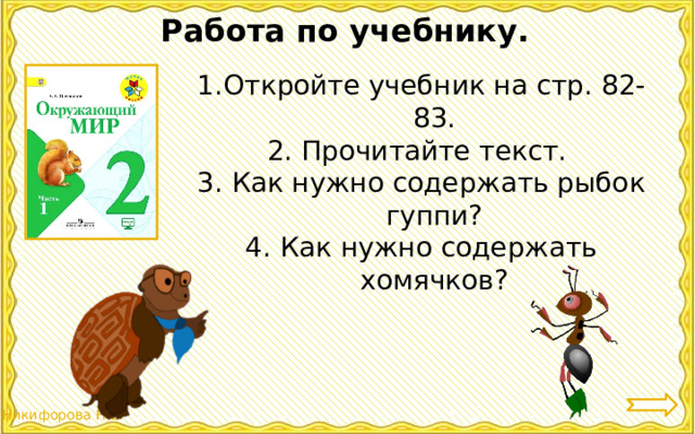 Работа по учебнику. Откройте учебник на стр. 82-83. 2. Прочитайте текст. 3. Как нужно содержать рыбок гуппи? 4. Как нужно содержать хомячков? 
