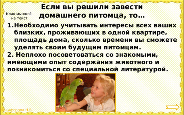 Если вы решили завести домашнего питомца, то… Клик мышкой  на текст Необходимо учитывать интересы всех ваших близких, проживающих в одной квартире, площадь дома, сколько времени вы сможете уделять своим будущим питомцам. 2. Неплохо посоветоваться со знакомыми, имеющими опыт содержания животного и познакомиться со специальной литературой. 