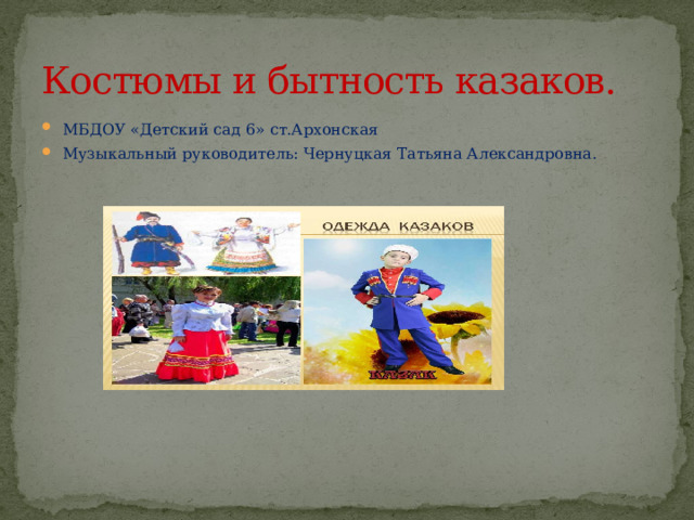 Костюмы и бытность казаков. МБДОУ «Детский сад 6» ст.Архонская Музыкальный руководитель: Чернуцкая Татьяна Александровна. 