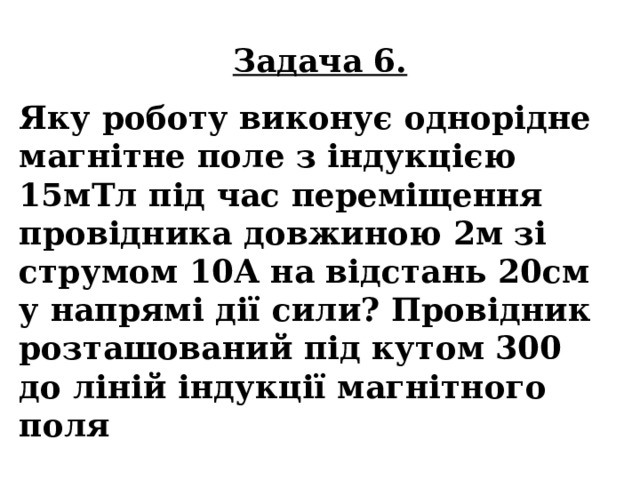 Задача 6. Яку роботу виконує однорідне магнітне поле з індукцією 15мТл під час переміщення провідника довжиною 2м зі струмом 10А на відстань 20см у напрямі дії сили? Провідник розташований під кутом 300 до ліній індукції магнітного поля 