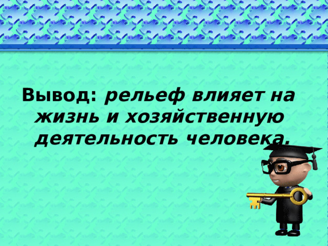  Вывод: рельеф влияет на жизнь и хозяйственную деятельность человека. 