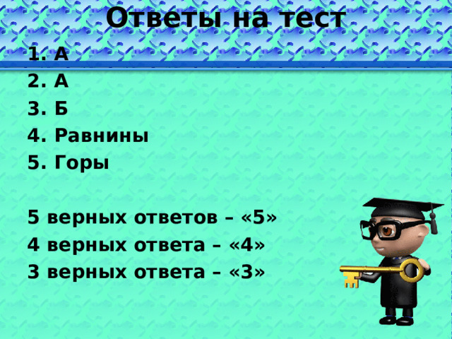 Ответы на тест 1. А 2. А 3. Б 4. Равнины 5. Горы  5 верных ответов – «5» 4 верных ответа – «4» 3 верных ответа – «3»  