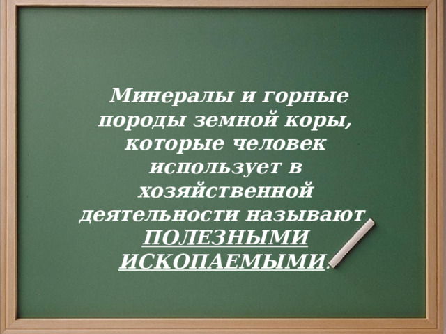  Минералы и горные породы земной коры, которые человек использует в хозяйственной деятельности называют ПОЛЕЗНЫМИ ИСКОПАЕМЫМИ . 