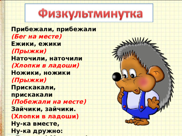 Прибежали, прибежали   (Бег на месте)   Ежики, ежики   (Прыжки)   Наточили, наточили   (Хлопки в ладоши)   Ножики, ножики   (Прыжки)   Прискакали, прискакали   (Побежали на месте)   Зайчики, зайчики.   (Хлопки в ладоши)   Ну-ка вместе,   Ну-ка дружно:   «Девочки! Мальчики!» 
