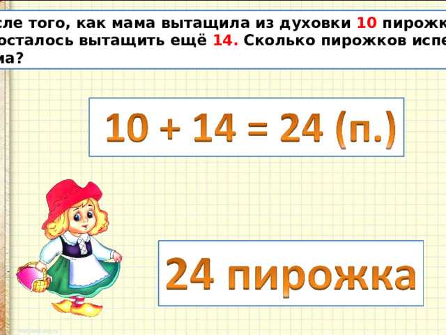 После того, как мама вытащила из духовки 10 пирожков, ей осталось вытащить ещё 14. Сколько пирожков испекла мама? 