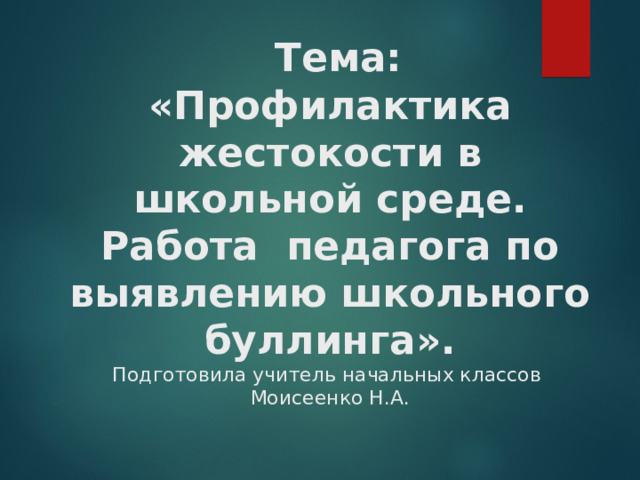  Тема:  «Профилактика жестокости в школьной среде. Работа педагога по выявлению школьного буллинга».  Подготовила учитель начальных классов  Моисеенко Н.А. 