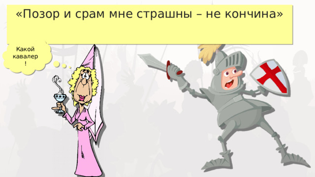 «Позор и срам мне страшны – не кончина» Какой кавалер! 