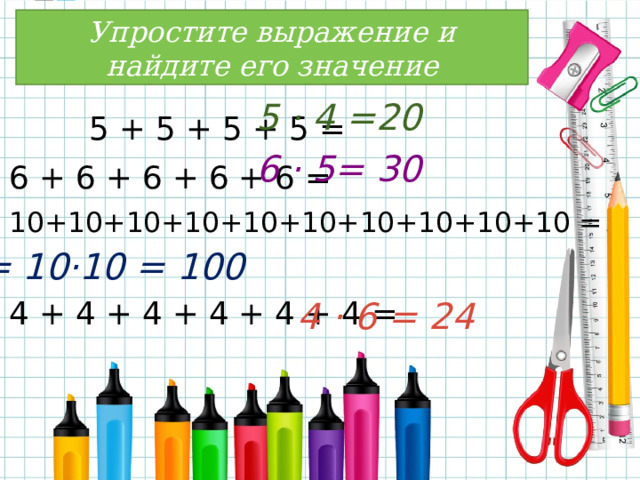 Упростите выражение и найдите его значение  5 + 5 + 5 + 5 = 6 + 6 + 6 + 6 + 6 = 10+10+10+10+10+10+10+10+10+10 = 4 + 4 + 4 + 4 + 4 + 4 = 5 · 4 =20 6 · 5= 30 = 10·10 = 100 4 · 6 = 24 