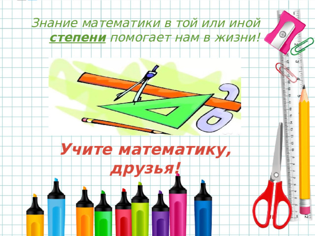 Знание математики в той или иной степени помогает нам в жизни! Учите математику, друзья! 