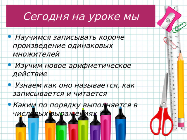 Сегодня на уроке мы  Научимся записывать короче произведение одинаковых множителей  Изучим новое арифметическое действие  Узнаем как оно называется, как записывается и читается Каким по порядку выполняется в числовых выражениях ?  