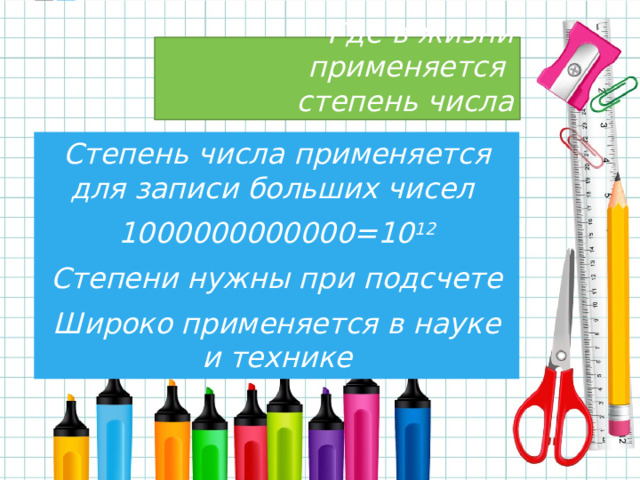  Где в жизни применяется  степень числа Степень числа применяется для записи больших чисел 1000000000000=10 12 Степени нужны при подсчете Широко применяется в науке и технике 