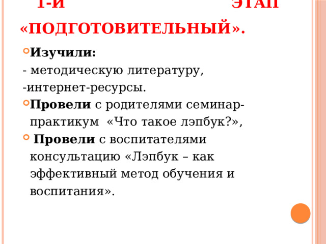 1-й этап «Подготовительный».   Изучили: - методическую литературу, -интернет-ресурсы. Провели с родителями семинар-практикум «Что такое лэпбук?»,  Провели с воспитателями консультацию «Лэпбук – как эффективный метод обучения и воспитания». 