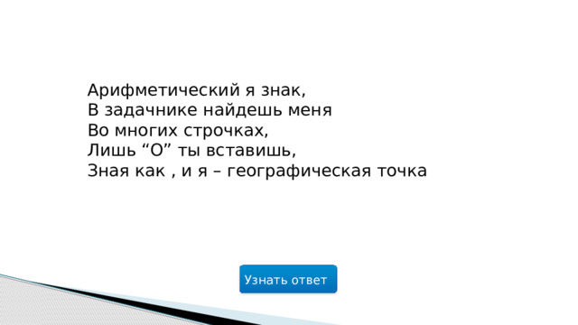 Арифметический я знак,  В задачнике найдешь меня  Во многих строчках,  Лишь “О” ты вставишь,  Зная как , и я – географическая точка Узнать ответ  