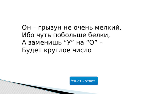 Он – грызун не очень мелкий,  Ибо чуть побольше белки,  А заменишь “У” на “О” –  Будет круглое число Узнать ответ  
