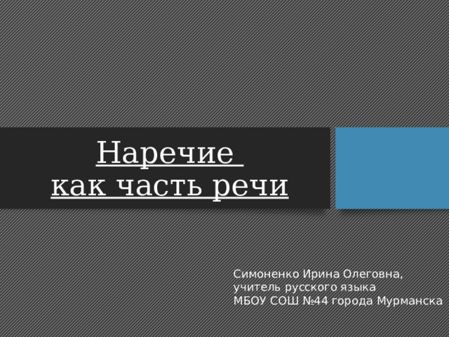 Наречие  как часть речи Симоненко Ирина Олеговна, учитель русского языка МБОУ СОШ №44 города Мурманска 