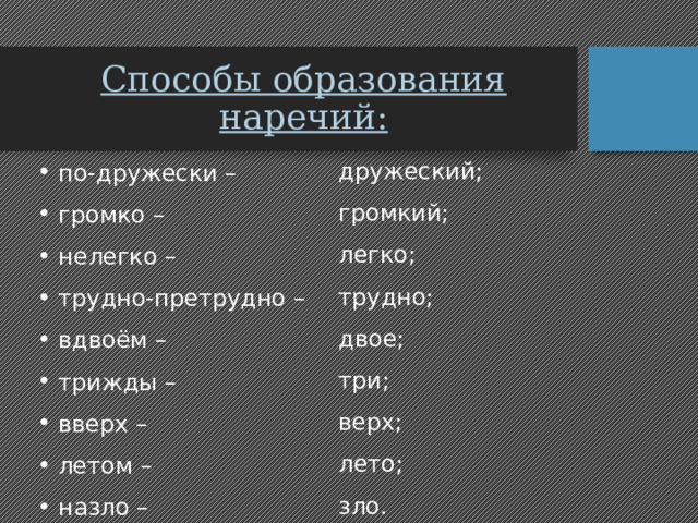 Способы образования наречий: дружеский; громкий; легко; трудно; двое; три; верх; лето; зло.  по-дружески –  громко –  нелегко –   трудно-претрудно –  вдвоём –  трижды –  вверх –  летом –  назло – 