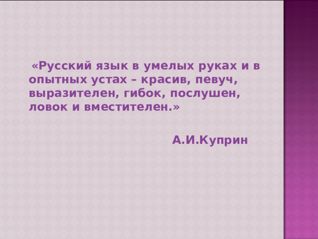  «Русский язык в умелых руках и в опытных устах – красив, певуч, выразителен, гибок, послушен, ловок и вместителен.»   А.И.Куприн 