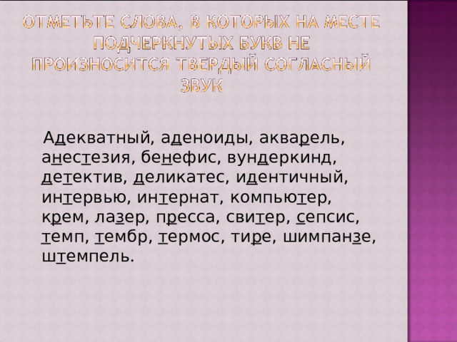  А д екватный, а д еноиды, аква р ель, а н ес т езия, бе н ефис, вун д еркинд, д е т ектив, д еликатес, и д ентичный, ин т ервью, ин т ернат, компью т ер, к р ем, ла з ер, п р есса, сви т ер, с епсис, т емп, т ембр, т ермос, ти р е, шимпан з е, ш т емпель. 