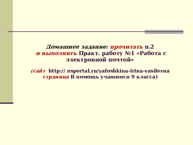 Домашнее задание: прочитать  п.2  и выполнить Практ. работу №1 «Работа с электронной почтой»   ( сайт http:// nsportal.ru/yafoshkina-irina-vasilevna  страница В помощь учащимся 9 класса)    