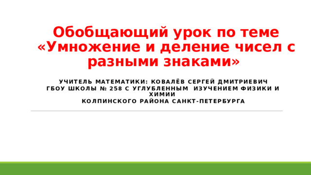 Обобщающий урок по теме  «Умножение и деление чисел с разными знаками»   Учитель математики: Ковалёв Сергей Дмитриевич ГБОУ школы № 258 с углубленным изучением физики и химии Колпинского района Санкт-Петербурга  