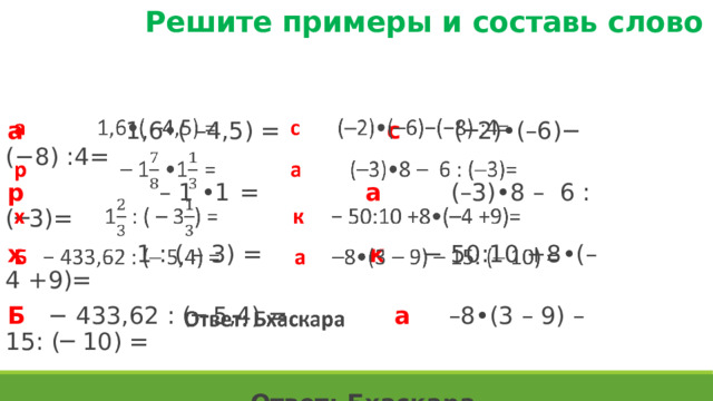 Решите примеры и составь слово   а   1,6•( –4,5) = с (─2)•(–6)−(−8) :4= р   – 1 •1  = а (–3)•8 – 6 : (─3)= х 1 : ( – 3) = к − 50:10 +8•(–4 +9)= Б − 433,62 : (─ 5,4) = а –8•(3 – 9) – 15: (─ 10) =    Ответ: Бхаскара 