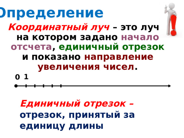 Определение Координатный луч – это луч, на котором задано начало отсчета , единичный отрезок и показано направление увеличения чисел . 1 0 Единичный отрезок – отрезок, принятый за единицу длины 