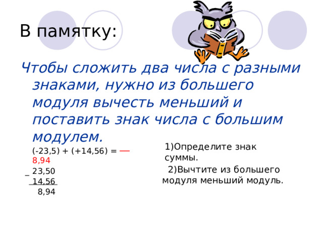 Поделитесь наблюдениями.  1.  Чему равна сумма противоположных чисел?   Например: 9+(-9)=  2. Мы видели, сумма может быть как положительной, так и отрицательной.  От чего зависит знак суммы ?  Знак суммы совпадает со знаком числа, модуль которого больше.  3. Как найти модуль суммы ?  Нужно из большего модуля вычесть меньший.  