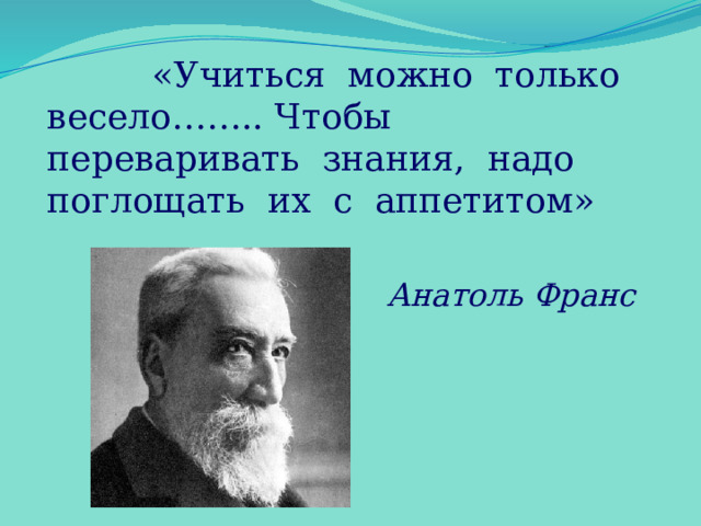     «Учиться можно только весело…….. Чтобы переваривать знания, надо поглощать их с аппетитом» Анатоль Франс  
