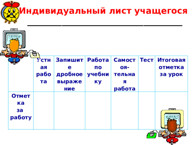 Индивидуальный лист учащегося ____________________________________ Устная работа Отметка за работу Запишите дробное выражение Работа по учебнику Самостоя- Тест тельная работа Итоговая отметка за урок 