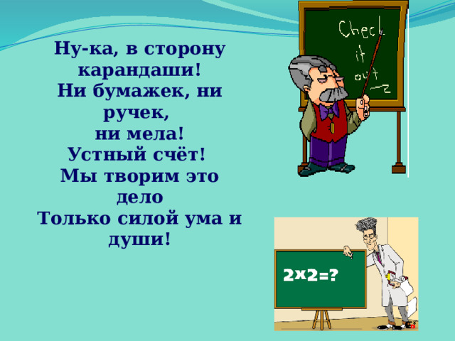 Ну-ка, в сторону карандаши! Ни бумажек, ни ручек, ни мела! Устный счёт! Мы творим это дело Только силой ума и души! 