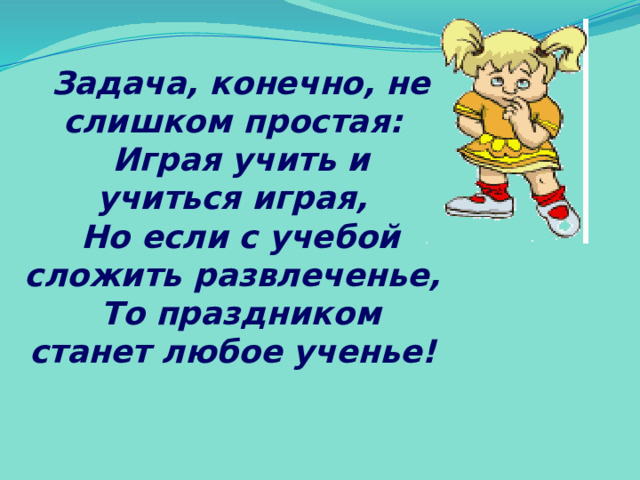 Задача, конечно, не слишком простая: Играя учить и учиться играя, Но если с учебой сложить развлеченье, То праздником станет любое ученье! 