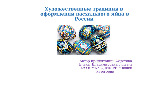 Художественные традиции в  оформлении пасхального яйца в России Автор презентации: Федотова Елена Владимировна учитель ИЗО и МХК,ОДНК РН высшей категории 
