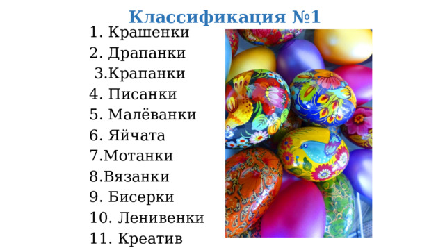 Классификация №1 1. Крашенки 2. Драпанки  3.Крапанки 4. Писанки 5. Малёванки 6. Яйчата 7.Мотанки 8.Вязанки 9. Бисерки 10. Ленивенки 11. Креатив 