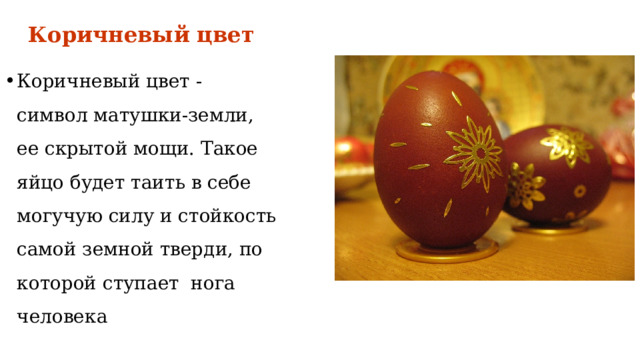 Коричневый цвет Коричневый цвет - символ матушки-земли, ее скрытой мощи. Такое яйцо будет таить в себе могучую силу и стойкость самой земной тверди, по которой ступает нога человека 