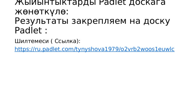 Жыйынтыктарды Padlet доскага жѳнѳткүлѳ:  Результаты закрепляем на доску Padlet : Шилтемеси ( Ссылка): https:// ru.padlet.com/tynyshova1979/o2vrb2woos1euwlc 
