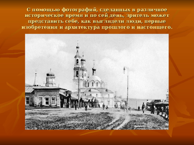 С помощью фотографий, сделанных в различное историческое время и по сей день, зритель может представить себе, как выглядели люди, первые изобретения и архитектура прошлого и настоящего. 