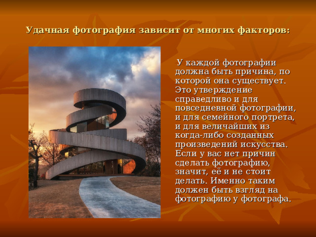 Удачная фотография зависит от многих факторов:  У каждой фотографии должна быть причина, по которой она существует. Это утверждение справедливо и для повседневной фотографии, и для семейного портрета, и для величайших из когда-либо созданных произведений искусства. Если у вас нет причин сделать фотографию, значит, её и не стоит делать. Именно таким должен быть взгляд на фотографию у фотографа. 