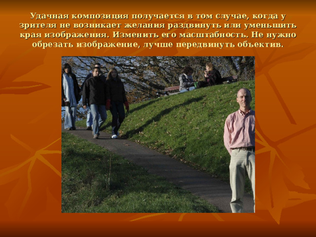 Удачная композиция получается в том случае, когда у зрителя не возникает желания раздвинуть или уменьшить края изображения. Изменить его масштабность. Не нужно обрезать изображение, лучше передвинуть объектив. 