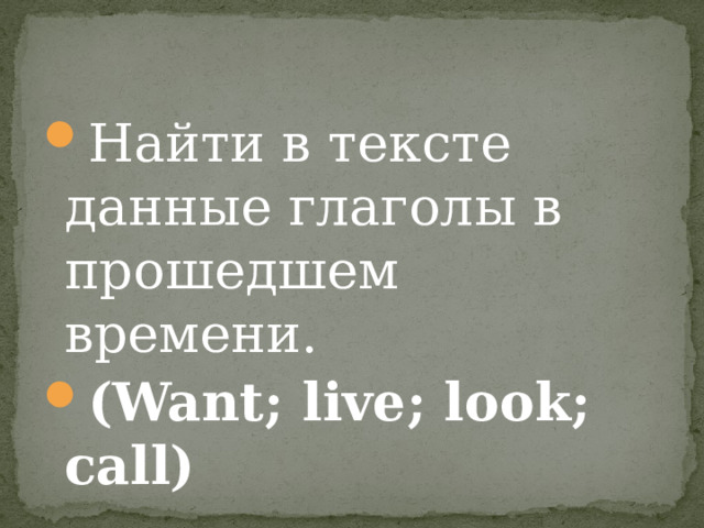 Найти в тексте данные глаголы в прошедшем времени. (Want; live; look; call) 