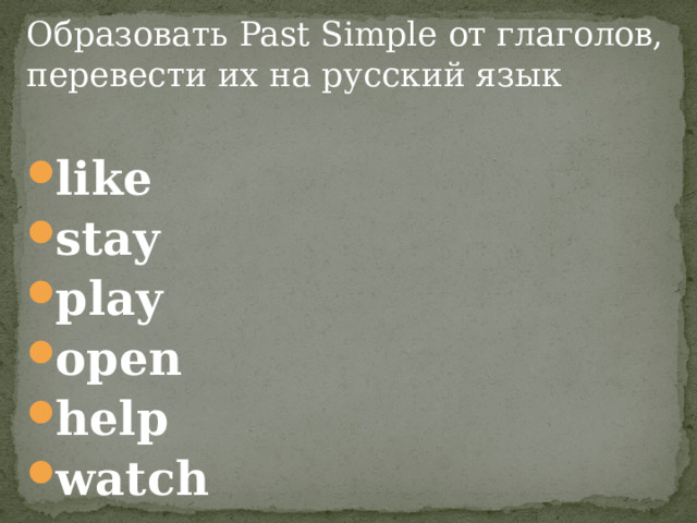 Образовать Past Simple от глаголов, перевести их на русский язык like stay play open help watch 