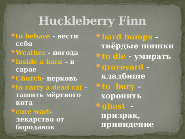 Huckleberry Finn to behave - вести себя Weather - погода inside a barn – в сарае Church - церковь to carry a dead cat - тащить мёртвого кота cure wart -лекарство от бородавок hard bumps –твёрдые шишки to die - умирать graveyard - кладбище to bury – хоронить ghost - призрак, привидение 