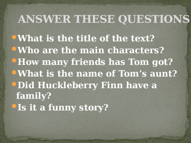 ANSWER THESE QUESTIONS What is the title of the text? Who are the main characters? How many friends has Tom got? What is the name of Tom’s aunt? Did Huckleberry Finn have a family? Is it a funny story? 