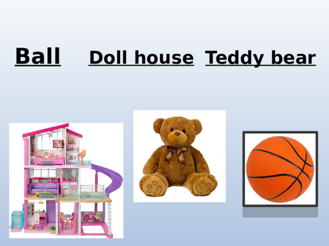  Ball  Doll house  Teddy bear 