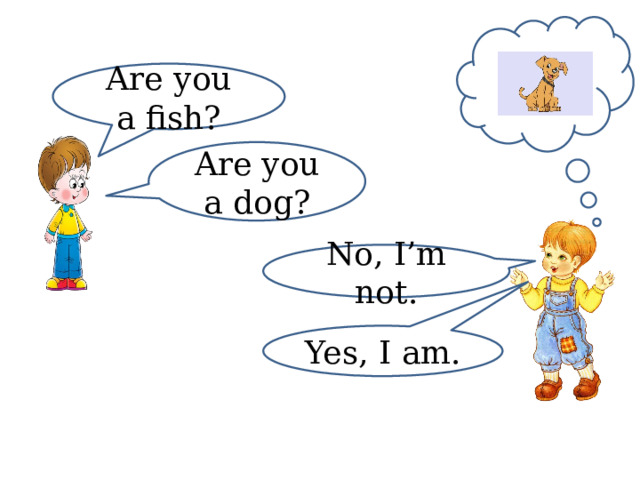 Are you a fish? Are you a dog? No, I’m not. Yes, I am. 