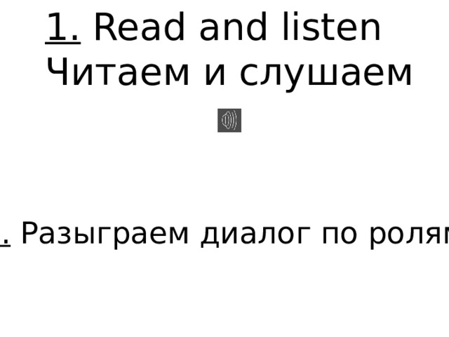 1. Read and listen Читаем и слушаем 2. Разыграем диалог по ролям 