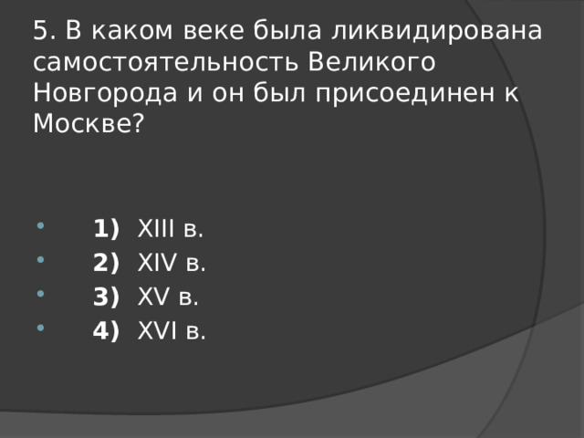 5. В каком веке была ликвидирована самостоятельность Великого Новгорода и он был присоединен к Москве?        1)  XIII в.      2)  XIV в.      3)  XV в.      4)  XVI в. 