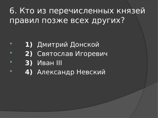6. Кто из перечисленных князей правил позже всех других?        1)  Дмитрий Донской      2)  Святослав Игоревич      3)  Иван III      4)  Александр Невский 